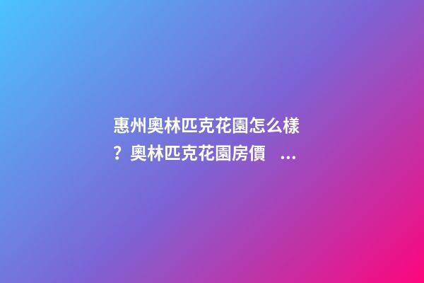 惠州奧林匹克花園怎么樣？奧林匹克花園房價、戶型圖、周邊配套樓盤分析